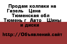 Продам колпаки на Газель › Цена ­ 1 500 - Тюменская обл., Тюмень г. Авто » Шины и диски   